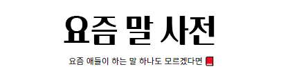 요즘 말 사전 (요즘 애들이 하는 말 하나도 모르겠다면)