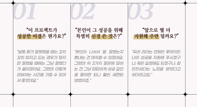 첫번째, 프로젝트가 성공한 비결에 대해 리뷰하는 시간을 갖는다. 두번째, 성공요인을 묻는다. 세번째,  앞으로 뭘 더 지원해 주면 될지 묻는다.